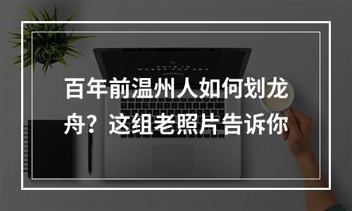 百年前温州人如何划龙舟？这组老照片告诉你