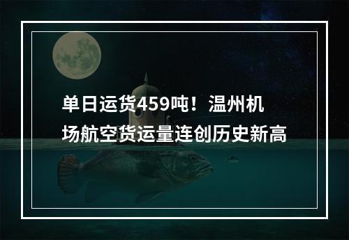单日运货459吨！温州机场航空货运量连创历史新高