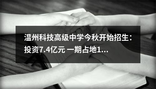 温州科技高级中学今秋开始招生：投资7.4亿元 一期占地145亩