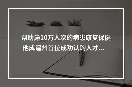 帮助逾10万人次的病患康复保健 他成温州首位成功认购人才住房的残疾人