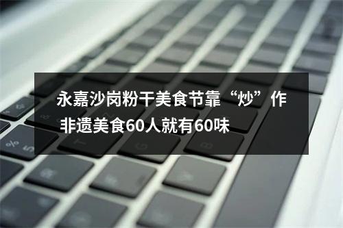 永嘉沙岗粉干美食节靠“炒”作 非遗美食60人就有60味