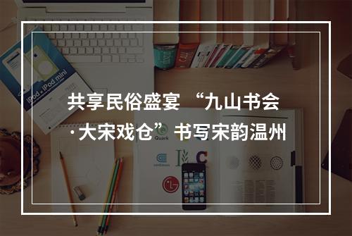 共享民俗盛宴 “九山书会·大宋戏仓”书写宋韵温州