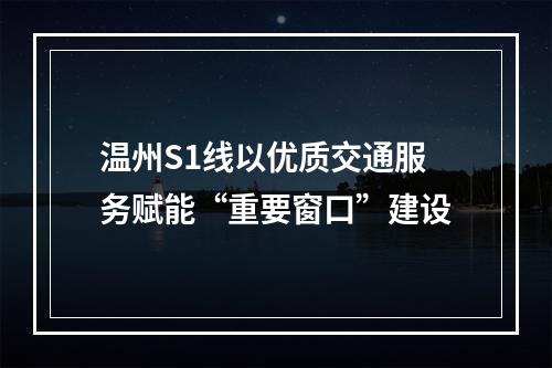 温州S1线以优质交通服务赋能“重要窗口”建设