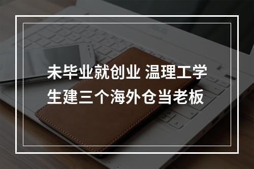 未毕业就创业 温理工学生建三个海外仓当老板