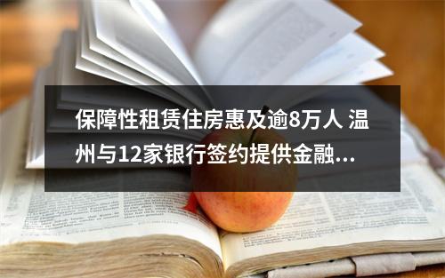 保障性租赁住房惠及逾8万人 温州与12家银行签约提供金融支持