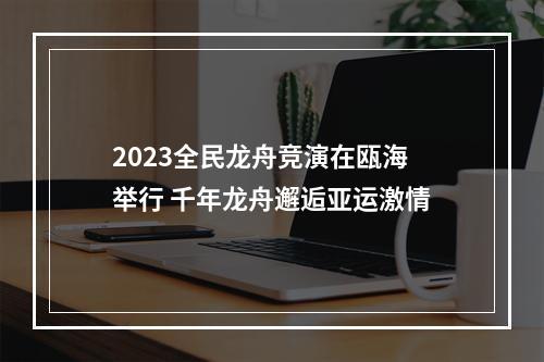 2023全民龙舟竞演在瓯海举行 千年龙舟邂逅亚运激情