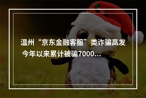 温州“京东金融客服”类诈骗高发 今年以来累计被骗7000多万元