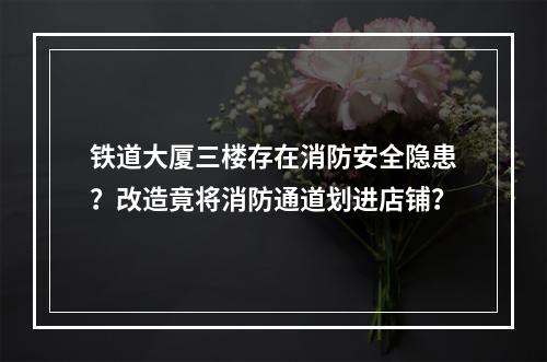 铁道大厦三楼存在消防安全隐患？改造竟将消防通道划进店铺？