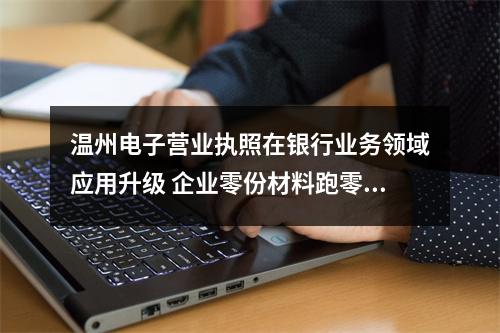 温州电子营业执照在银行业务领域应用升级 企业零份材料跑零次就能拿到贷款