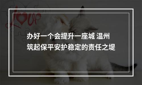 办好一个会提升一座城 温州筑起保平安护稳定的责任之堤