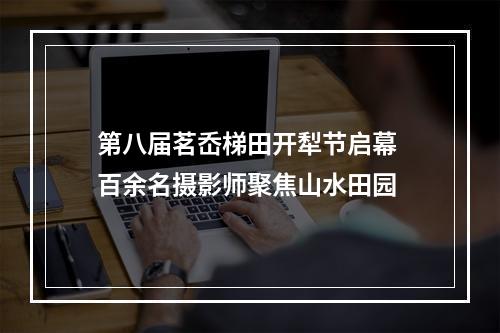 第八届茗岙梯田开犁节启幕 百余名摄影师聚焦山水田园