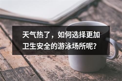 天气热了，如何选择更加卫生安全的游泳场所呢？