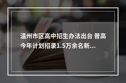 温州市区高中招生办法出台 普高今年计划招录1.5万余名新生