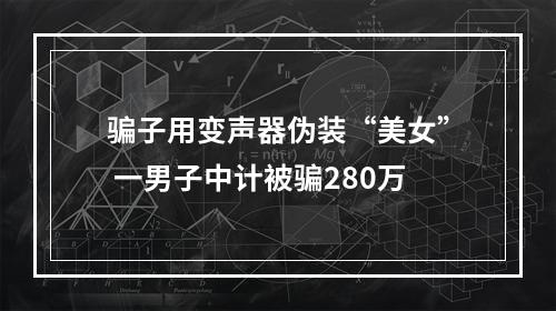 骗子用变声器伪装“美女” 一男子中计被骗280万