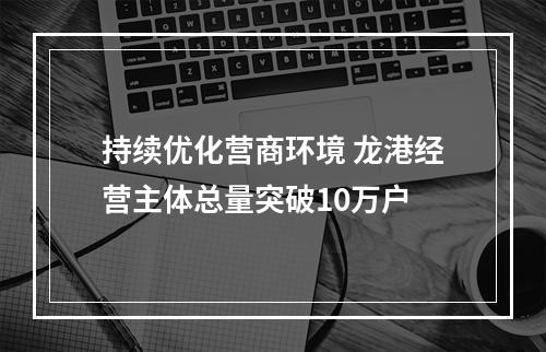 持续优化营商环境 龙港经营主体总量突破10万户