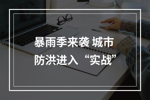 暴雨季来袭 城市防洪进入“实战”