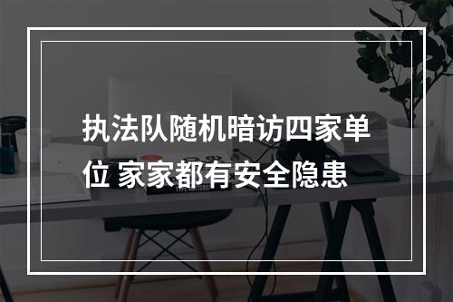 执法队随机暗访四家单位 家家都有安全隐患