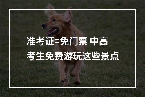 准考证=免门票 中高考生免费游玩这些景点
