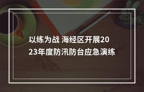 以练为战 海经区开展2023年度防汛防台应急演练