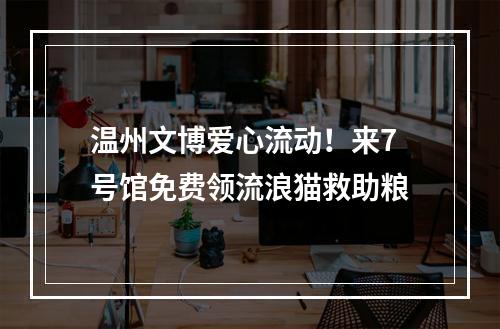 温州文博爱心流动！来7号馆免费领流浪猫救助粮