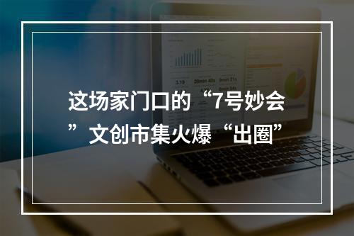 这场家门口的“7号妙会”文创市集火爆“出圈”