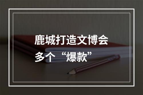 鹿城打造文博会多个“爆款”