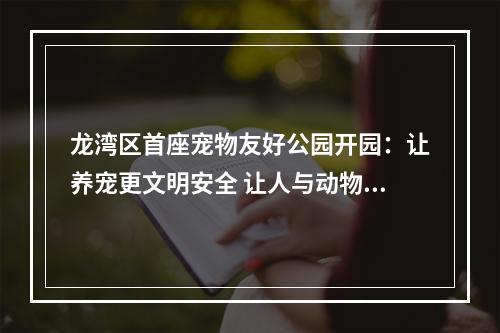龙湾区首座宠物友好公园开园：让养宠更文明安全 让人与动物更和谐