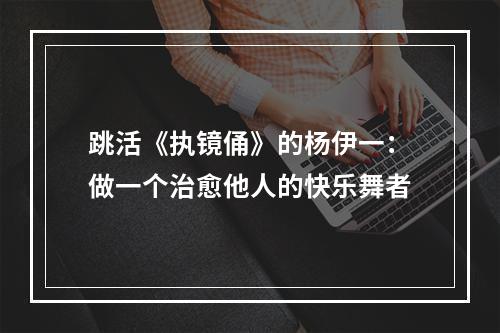 跳活《执镜俑》的杨伊一：做一个治愈他人的快乐舞者