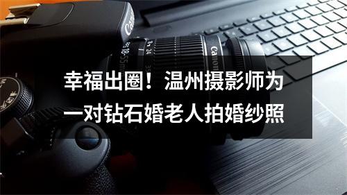 幸福出圈！温州摄影师为一对钻石婚老人拍婚纱照