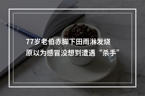 77岁老伯赤脚下田雨淋发烧 原以为感冒没想到遭遇“杀手”