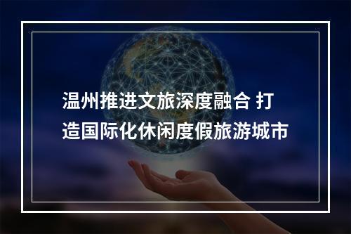 温州推进文旅深度融合 打造国际化休闲度假旅游城市