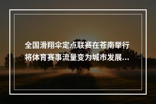 全国滑翔伞定点联赛在苍南举行 将体育赛事流量变为城市发展分量