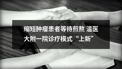 缩短肿瘤患者等待煎熬 温医大附一院诊疗模式“上新”