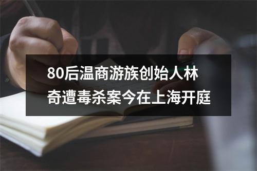 80后温商游族创始人林奇遭毒杀案今在上海开庭