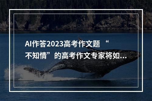 AI作答2023高考作文题 “不知情”的高考作文专家将如何评分
