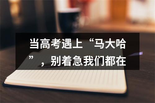 当高考遇上“马大哈”，别着急我们都在