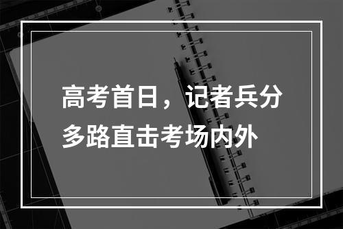 高考首日，记者兵分多路直击考场内外