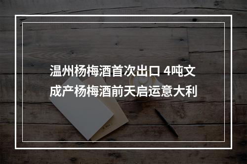 温州杨梅酒首次出口 4吨文成产杨梅酒前天启运意大利