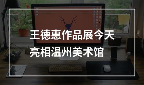 王德惠作品展今天亮相温州美术馆