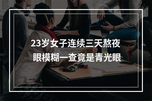 23岁女子连续三天熬夜 眼模糊一查竟是青光眼