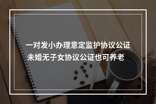 一对发小办理意定监护协议公证 未婚无子女协议公证也可养老