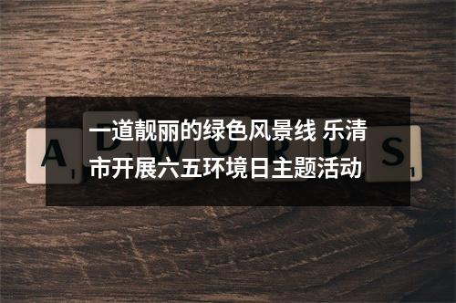 一道靓丽的绿色风景线 乐清市开展六五环境日主题活动