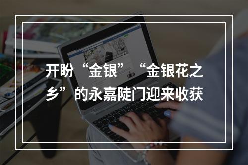 开盼“金银”“金银花之乡”的永嘉陡门迎来收获