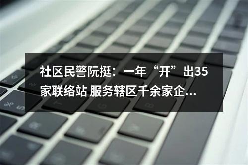 社区民警阮挺：一年“开”出35家联络站 服务辖区千余家企业