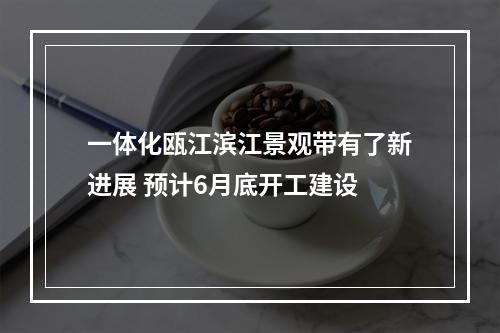 一体化瓯江滨江景观带有了新进展 预计6月底开工建设