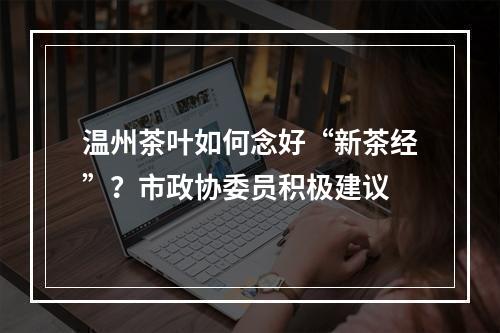 温州茶叶如何念好“新茶经”？市政协委员积极建议