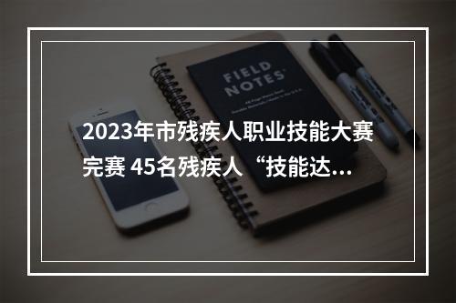 2023年市残疾人职业技能大赛完赛 45名残疾人“技能达人”获殊荣