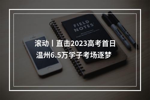 滚动丨直击2023高考首日 温州6.5万学子考场逐梦