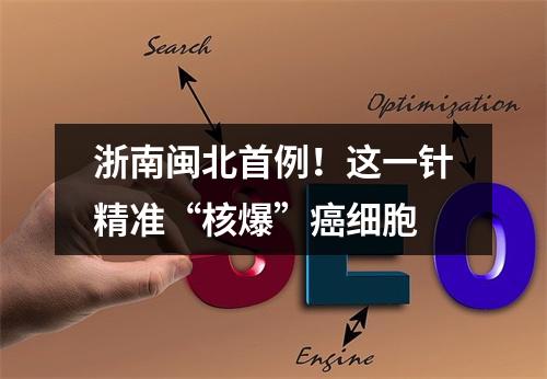 浙南闽北首例！这一针精准“核爆”癌细胞