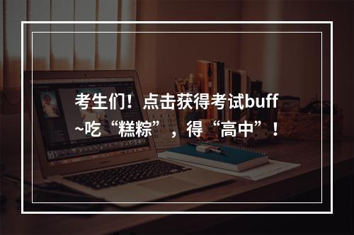 考生们！点击获得考试buff~吃“糕粽”，得“高中”！